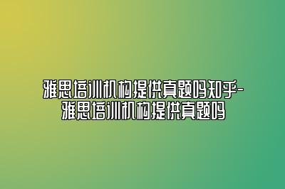 雅思培训机构提供真题吗知乎-雅思培训机构提供真题吗