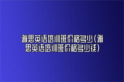 雅思英语培训班价格多少(雅思英语培训班价格多少钱)