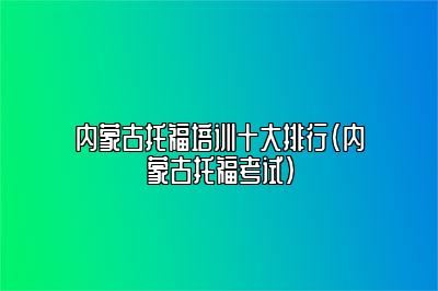 内蒙古托福培训十大排行(内蒙古托福考试)