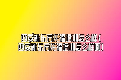 西安新东方托福培训怎么样(西安新东方托福培训怎么样啊)