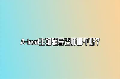 A-level生物辅导老师哪个好？