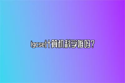 igcse计算机科学难吗？