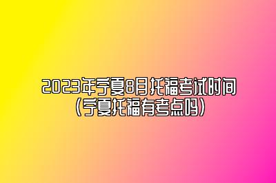 2023年宁夏8月托福考试时间(宁夏托福有考点吗)