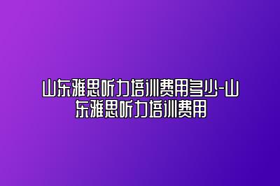 山东雅思听力培训费用多少-山东雅思听力培训费用