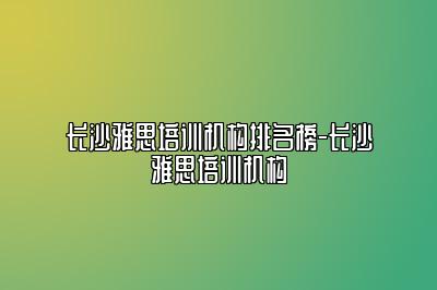 长沙雅思培训机构排名榜-长沙雅思培训机构