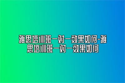 雅思培训班一对一效果如何-雅思培训班一对一效果如何