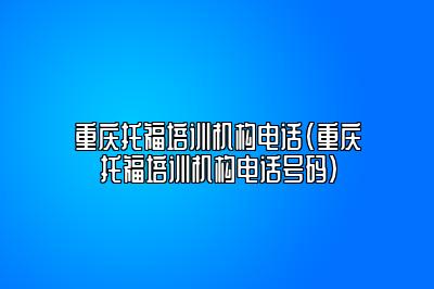 重庆托福培训机构电话(重庆托福培训机构电话号码)