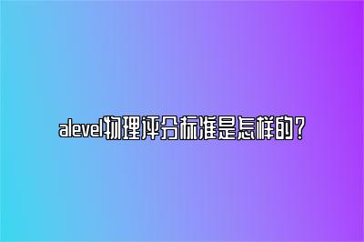 alevel物理评分标准是怎样的？