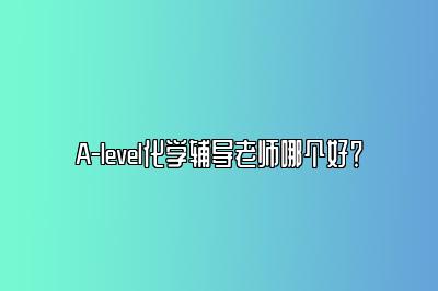 A-level化学辅导老师哪个好？