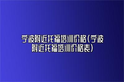 宁波附近托福培训价格(宁波附近托福培训价格表)