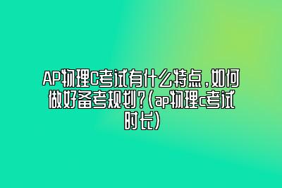 AP物理C考试有什么特点，如何做好备考规划？(ap物理c考试时长)