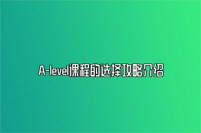 A-level课程的选择攻略介绍