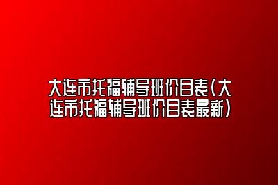 大连市托福辅导班价目表(大连市托福辅导班价目表最新)