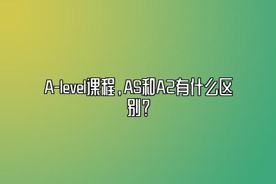 A-level课程，AS和A2有什么区别？