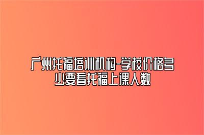 广州托福培训机构-学校价格多少要看托福上课人数