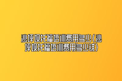 沙坪坝托福培训费用多少(沙坪坝托福培训费用多少钱)