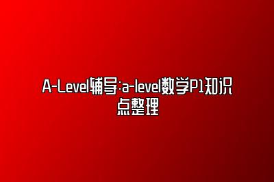 A-Level辅导:a-level数学P1知识点整理