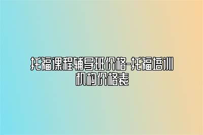 托福课程辅导班价格-托福培训机构价格表