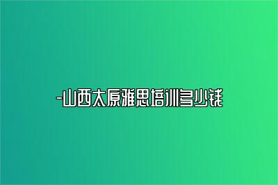 山西太原雅思培训多少钱