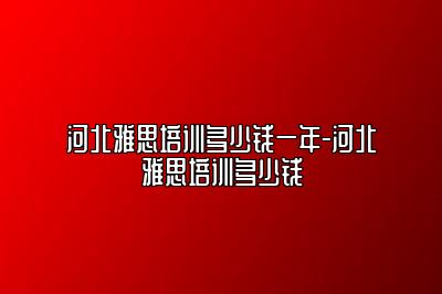 河北雅思培训多少钱一年-河北雅思培训多少钱