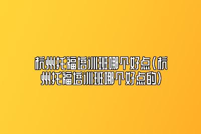 杭州托福培训班哪个好点(杭州托福培训班哪个好点的)