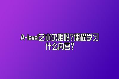 A-level艺术史难吗？课程学习什么内容？