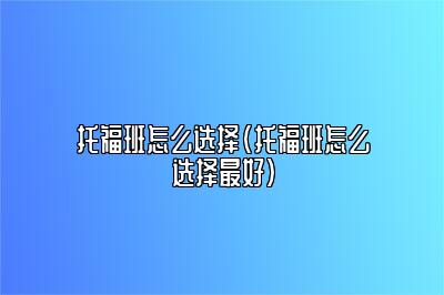 托福班怎么选择(托福班怎么选择最好)