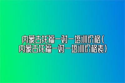 内蒙古托福一对一培训价格(内蒙古托福一对一培训价格表)