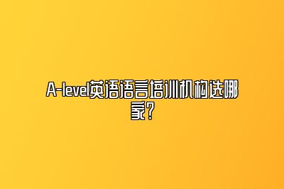 A-level英语语言培训机构选哪家？