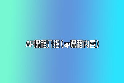 AP课程介绍(ap课程内容)