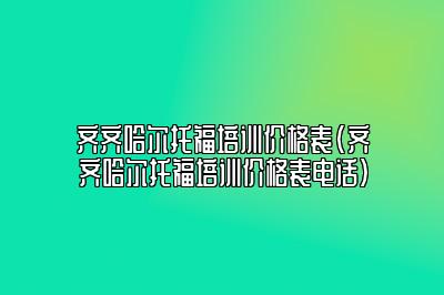 齐齐哈尔托福培训价格表(齐齐哈尔托福培训价格表电话)