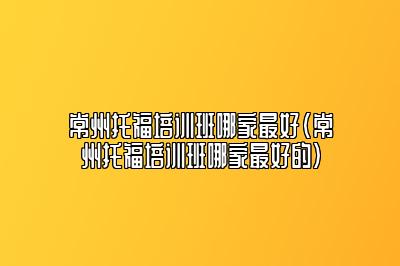 常州托福培训班哪家最好(常州托福培训班哪家最好的)