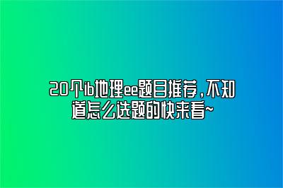 20个ib地理ee题目推荐，不知道怎么选题的快来看~