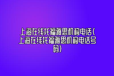 上海在线托福雅思机构电话(上海在线托福雅思机构电话号码)