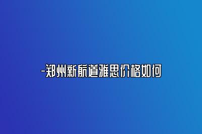 -郑州新航道雅思价格如何