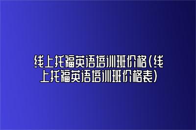 线上托福英语培训班价格(线上托福英语培训班价格表)