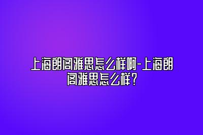 上海朗阁雅思怎么样啊-上海朗阁雅思怎么样？