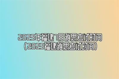 2023年福建7月雅思考试时间(2023福建雅思考试时间)