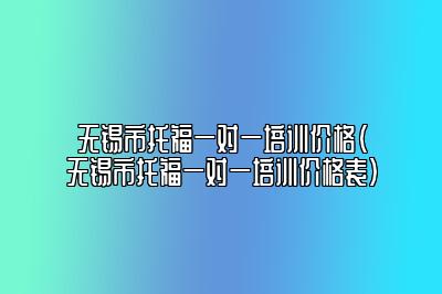 无锡市托福一对一培训价格(无锡市托福一对一培训价格表)