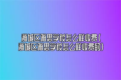 潍城区雅思学校怎么样收费(潍城区雅思学校怎么样收费的)