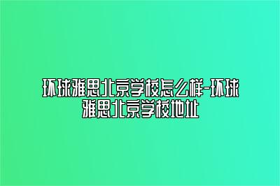 环球雅思北京学校怎么样-环球雅思北京学校地址