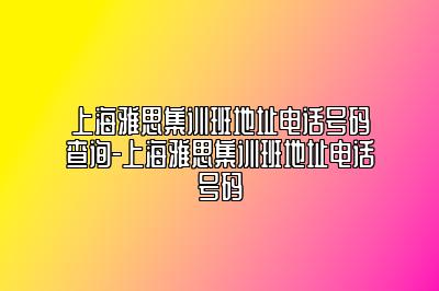 上海雅思集训班地址电话号码查询-上海雅思集训班地址电话号码