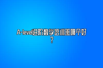 A-level进阶数学培训班哪个好？