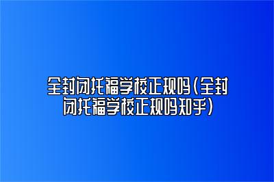 全封闭托福学校正规吗(全封闭托福学校正规吗知乎)