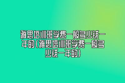 雅思培训班学费一般多少钱一年的(雅思培训班学费一般多少钱一年的)