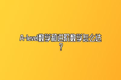 A-level数学和进阶数学怎么选？