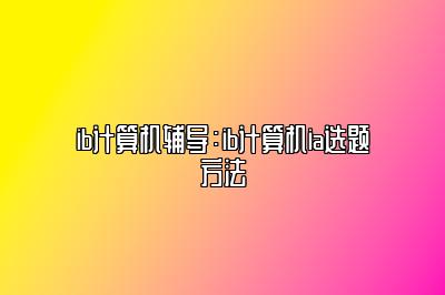 ib计算机辅导：ib计算机ia选题方法