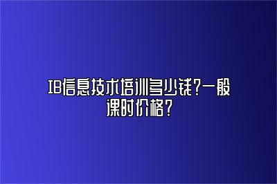 IB信息技术培训多少钱？一般课时价格？