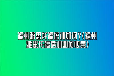 福州雅思托福培训如何？(福州雅思托福培训如何收费)