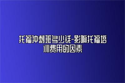 托福冲刺班多少钱-影响托福培训费用的因素